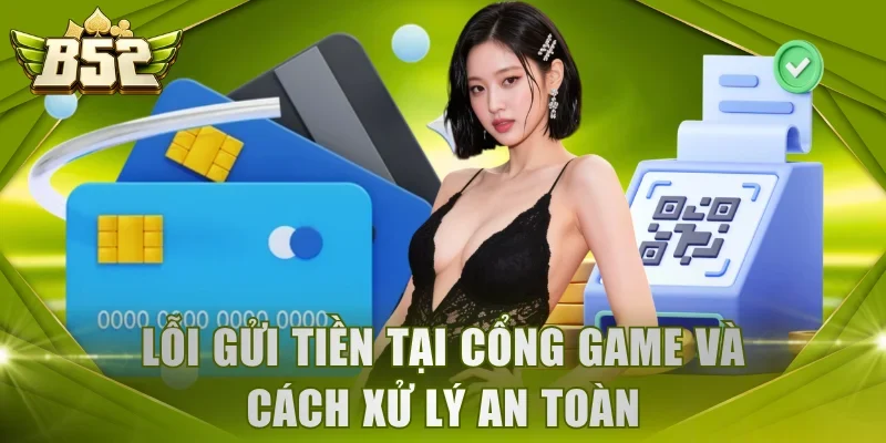 Lỗi gửi tiền tại cổng game và cách xử lý an toàn