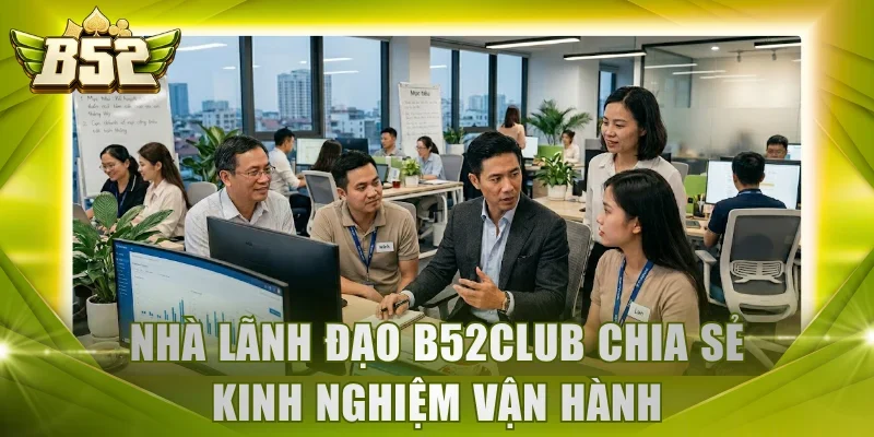 Nhà lãnh đạo B52Club chia sẻ kinh nghiệm vận hành
