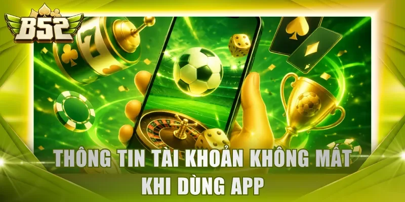 Thông tin tài khoản không mất khi dùng app